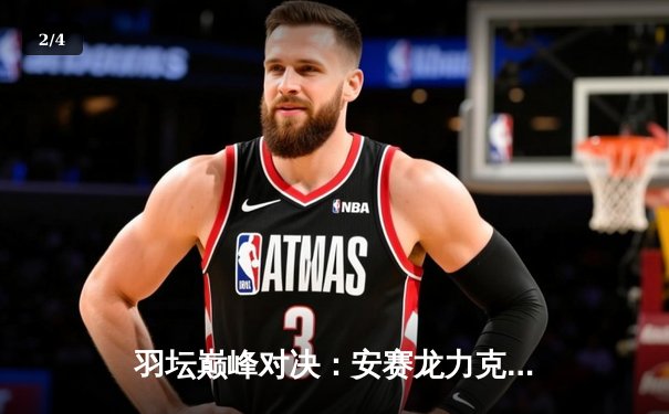 羽坛巅峰对决：安赛龙力克石宇奇，全英公开赛男单决赛上演史诗级逆转 - 2