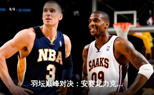 羽坛巅峰对决：安赛龙力克石宇奇，全英公开赛男单决赛上演史诗级逆转 - 4