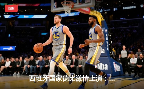 西班牙国家德比激情上演：皇家马德里3-2险胜巴塞罗那，贝林厄姆绝杀成英雄