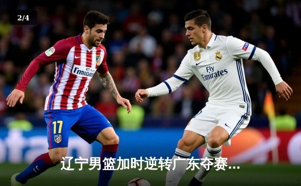 辽宁男篮加时逆转广东夺赛点 赵继伟34+9+8张镇麟关键三分救主 - 2